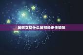 属蛇女找什么属相是更佳婚配，属蛇女更佳婚配前十名属相
