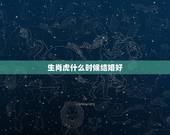 生肖虎什么时候结婚好，属虎的女的几月份结婚好？