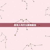 属龙人与什么属相最佳，属龙的和什么属相最配？