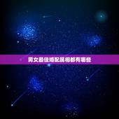 男女最佳婚配属相都有哪些，十二个星座 最佳配对表格（男女分清楚）。