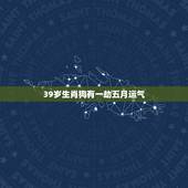 39岁生肖狗有一劫五月运气，2022 运气更好的生肖