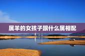 属羊的女孩子跟什么属相配，属羊女和什么属相最配
