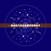 属龙的几月出生最好命男孩子，属龙的几月出生最好