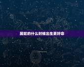 属蛇的什么时候出生更好命，属蛇人出生的更佳时辰