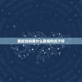 属蛇妈妈要什么属相的孩子好，爸爸属蛇，妈妈属猴，要个什么生肖几月份的宝