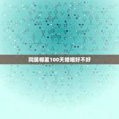 同属相差100天婚姻好不好，想知道男女婚姻八字婚配是否合适.怎样才能知