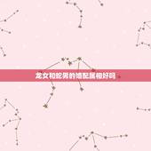 龙女和蛇男的婚配属相好吗，属蛇男和属龙女配吗