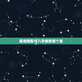 属相婚配与八字婚配哪个准，合婚要用八字还是用属相