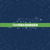 1995年猪女适宜婚配属相，1995年的女命配什么属相好