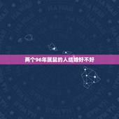 两个96年属鼠的人结婚好不好，1996年属鼠的今年适合和属鼠的结婚吗