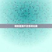 婚配属相不合怎样化解，婚配中生肖相克，有什么办法化解？