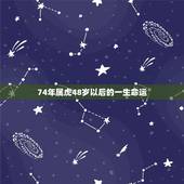 74年属虎48岁以后的一生命运 74年属虎的2022年怎么样