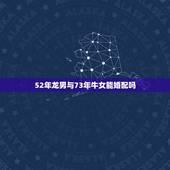52年龙男与73年牛女能婚配吗，73属牛女和76属龙男相配吗