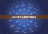 2021年什么属相不能动土，2021年今天属什么生肖？