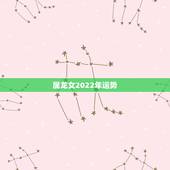 属龙女2022年运势，2021年生肖龙的全年运势