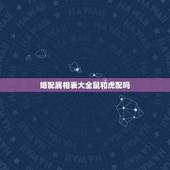 婚配属相表大全鼠和虎配吗，十二生肖配对鼠和虎