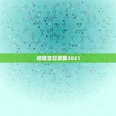 结婚吉日测算2021，结婚吉日测算