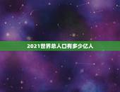 2021世界总人口有多少亿人，地球人口2021总人数是多少？