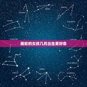 属蛇的女孩几月出生更好命，属蛇女几月出生最富贵