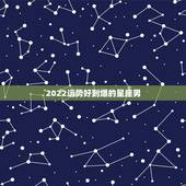2022运势好到爆的星座男，2022年哪个星座运势更好