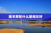 属羊男配什么属相女好，属羊的男人和什么属相的女生配