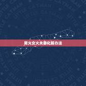 男火女火夫妻化解办法，男火女火相克怎么化解