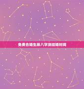 免费合婚生辰八字测结婚时间，八字合婚：通过两个人的生辰八字来确定婚期，