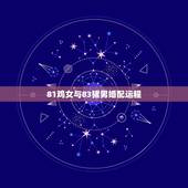 81鸡女与83猪男婚配运程，83年属猪和81年属鸡的感情