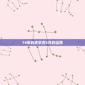 74年的虎农历5月的运势，74年旧历5月初十寅时属虎人2023年运势运