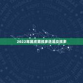 2022年属虎男孩多还是女孩多，2022年属虎的是什么命