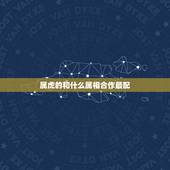 属虎的和什么属相合作最配，属虎和属什么的合作最好