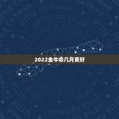 2022金牛命几月更好，2022年属牛
