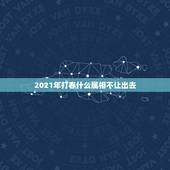 2021年打春什么属相不让出去，2021年哪些属相不能盖房子