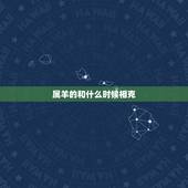 属羊的和什么时候相克，属羊的什么时候犯太岁