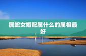 属蛇女婚配属什么的属相最好，属蛇的和什么属相宜婚配