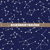 男生属鸡婚配哪个属相才般配，属鸡的男人跟什么属相最配 男属鸡属相婚配表