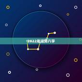2022年运势八字，免费测学业运势2022