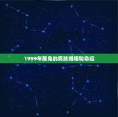 1999年属兔的男孩婚姻和命运，1999年属兔的男性和2000的女性的