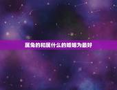 属兔的和属什么的婚姻为最好，属兔配什么属相得婚姻好