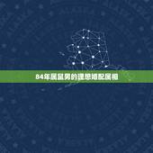 84年属鼠男的理想婚配属相，84年属鼠的最佳配偶