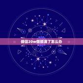 微信20w限额满了怎么办，微信零钱支付限额超过20万上限有没办法转帐