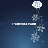77年属蛇男哪年财运最好，属蛇的财运，77年属蛇的运程