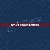 两个人生辰八字合不合怎么算，哪位大师帮忙算算两个人的生辰八字合不合？