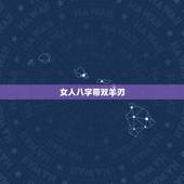 女人八字带双羊刃，命中两个羊刃的女人