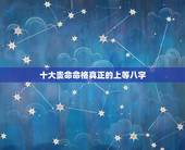十大贵命命格真正的上等八字，从八字当中看富命、穷命、贵命和贱命的标志