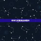 怀孕几天能测出来图片，怀孕后当出现什么样的征兆时，就是说明快要生孩子了