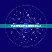 75年的兔和85年的牛婚配行不，75属兔女和85属牛男相配吗