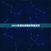 2022年适合结婚的黄道吉日，2022年每月结婚吉日
