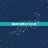 属龙的今年多大了2022年，2022属龙在虎年运气