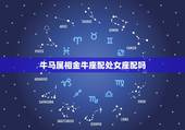 牛马属相金牛座配处女座配吗，金牛座与处女座配么？